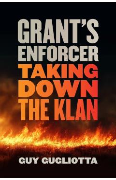 Grant's Enforcer: Taking Down the Klan - Guy Gugliotta