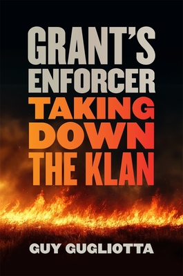 Grant's Enforcer: Taking Down the Klan - Guy Gugliotta