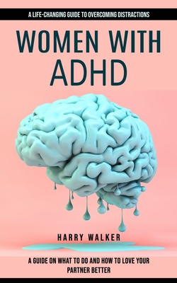 Women With Adhd: A Life-changing Guide to Overcoming Distractions (A Guide on What to Do and How to Love Your Partner Better) - Harry Walker