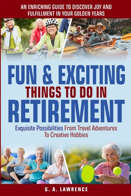 Fun & Exciting Things to Do in Retirement: An Enriching Guide to Discover Joy and Fulfillment in Your Golden Years - Exquisite Possibilities from Trav - G. A. Lawrence