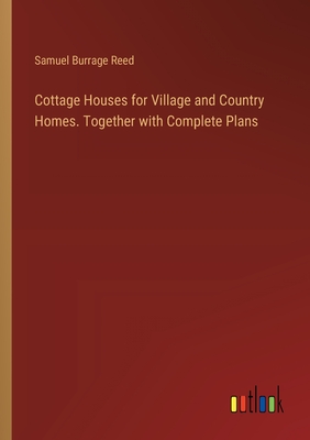 Cottage Houses for Village and Country Homes. Together with Complete Plans - Samuel Burrage Reed