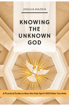 Coperta cărții 'Knowing the Unknown God: A Practical Guide to How the Holy Spirit Will Make You Holy - Joshua Mazrin'