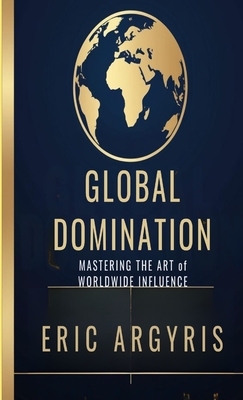 Global Domination: Mastering the Art of Worldwide Influence - Eric Argyris