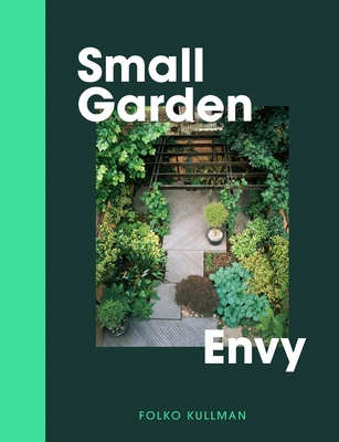 Small Garden Envy: Great Ideas for Planning and Planting Your Garden. - Folko Kullmann