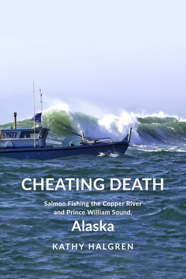 Cheating Death: Salmon Fishing the Copper River and Prince William Sound, Alaska - Katherine G. Halgren
