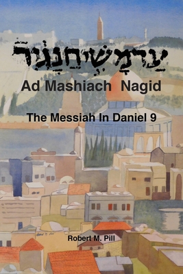 Ad Mashiach Nagid The Messiah In Daniel 9 - Robert M. Pill
