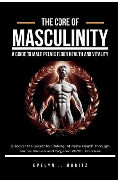 Coperta cărții 'The Core of Masculinity: A Guide to Male Pelvic Floor Health and Vitality: Discover the Secret to Lifelong Intimate'
