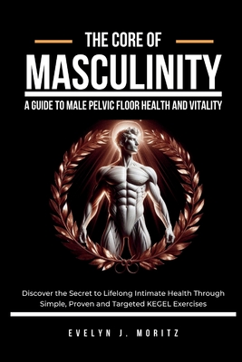 Coperta cărții 'The Core of Masculinity: A Guide to Male Pelvic Floor Health and Vitality: Discover the Secret to Lifelong Intimate'