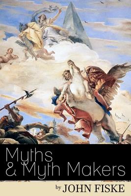 Myths & Myth-Makers: Old Tales and Superstitions Interpreted by Comparative Mythology - John Fiske