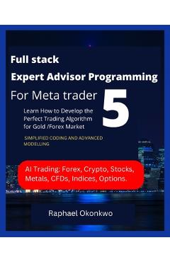 Coperta cărții 'Full stack Expert Advisor Programming For Meta trader 5: Learn How to Develop the Perfect Trading Algorithm for Gold'