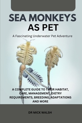 Sea Monkeys as Pet: A Complete Guide to Their Habitat, Care, Management, Dietry Requirements, Breeding, Adaptations and More - Mick Walsh