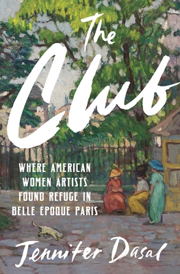 The Club: Where American Women Artists Found Refuge in Belle Époque Paris - Jennifer Dasal