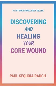 Coperta cărții 'Discovering and Healing Your Core Wound - Sequoia Rauch'