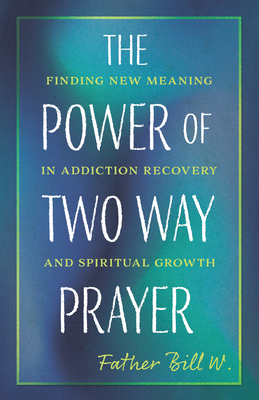 The Power of Two Way Prayer: Finding New Meaning in Addiction Recovery and Spiritual Growth - Father Bill W