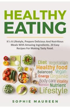 Poza produsului Healthy Eating: It´s A Lifestyle, Prepare Delicious And Nutritious Foods With Amazing Ingredients 20 Easy Recipes For Making Tasty Foo - Sophie Maureen