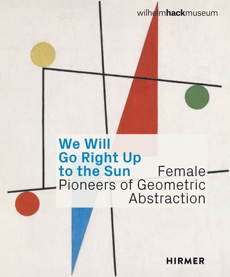 We Will Go Right Up to the Sun: Female Pioneers of Geometric Abstraction - Astrid Ihle