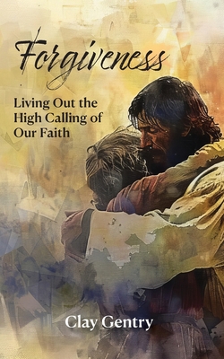Forgiveness: Living Out the High Calling of Faith - Clay Gentry