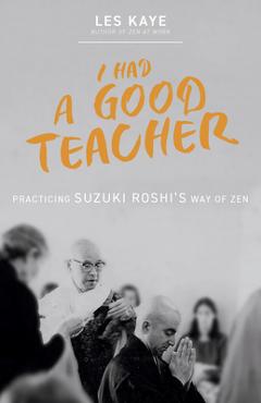 Coperta cărții 'I Had a Good Teacher: Practicing Suzuki Roshi's Way of Zen - Les Kaye'