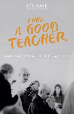 I Had a Good Teacher: Practicing Suzuki Roshi's Way of Zen - Les Kaye