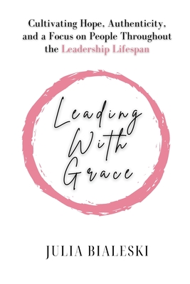 Leading With Grace: Cultivating Hope, Authenticity, and a Focus on People Throughout the Leadership Lifespan - Julia Bialeski