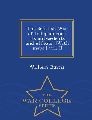 The Scottish War of Independence. Its antecedents and effects. [With maps.] vol. II - War College Series - William Burns