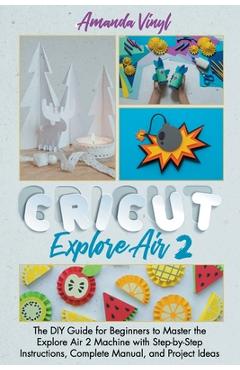Coperta cărții 'Cricut Explore Air 2: The DIY Guide for Beginners to Master the Explore Air 2 Machine with Step-by-Step Instructions,'