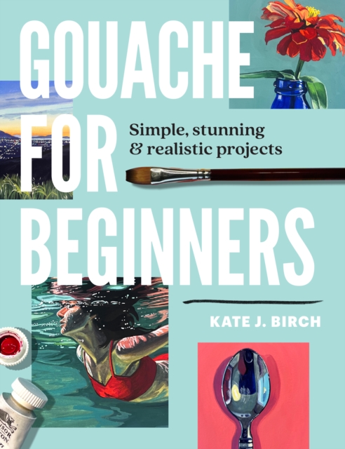 Gouache for Beginners: Simple, Stunning & Realistic Projects - Kate Jarvik Birch