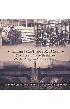 Coperta cărții 'Industrial Revolution: The Rise of the Machines (Technology and Inventions) - History Book 6th Grade Children's History'