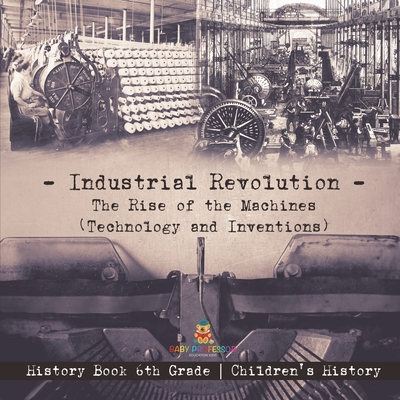 Coperta cărții 'Industrial Revolution: The Rise of the Machines (Technology and Inventions) - History Book 6th Grade Children's History'