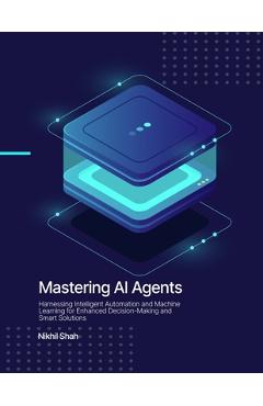 Coperta cărții 'Mastering AI Agents: Harnessing Intelligent Automation and Machine Learning for Enhanced Decision-Making and Smart'