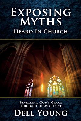 Exposing Myths Heard in Church: Revealing God's Grace through Jesus Christ - Dell Young