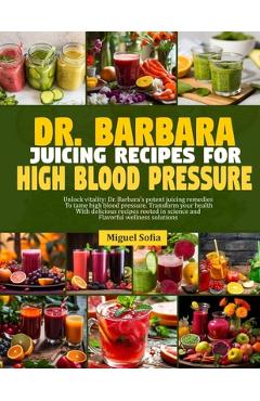 Coperta cărții 'Dr. Barbara Juicing Recipes for High Blood Pressure: Unlock vitalty: Dr. Barbara's potent juicing remedies to tame high'