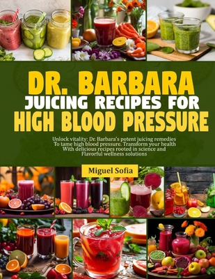 Dr. Barbara Juicing Recipes for High Blood Pressure: Unlock vitalty: Dr. Barbara's potent juicing remedies to tame high blood pressure. Transform your - Miguel Sofia