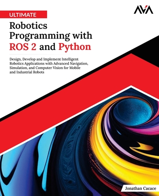 Ultimate Robotics Programming with ROS 2 and Python: Design, Develop, and Implement Intelligent Robotics Applications with Advanced Navigation, Simula - Jonathan Cacace