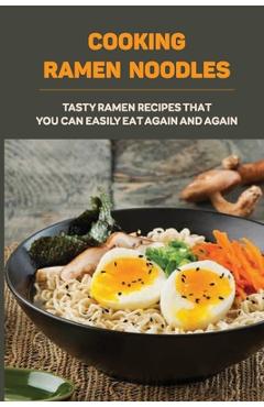 Poza produsului Cooking Ramen Noodles: Tasty Ramen Recipes That You Can Easily Eat Again And Again: Ramen Noodle Recipes For Beginners - Parker Kopiak