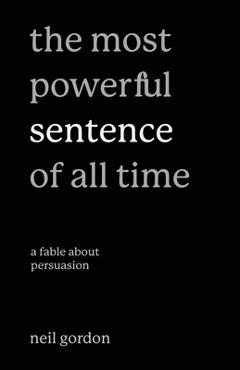 Coperta cărții 'The Most Powerful Sentence of All Time: A Fable About Persuasion - Neil Gordon'
