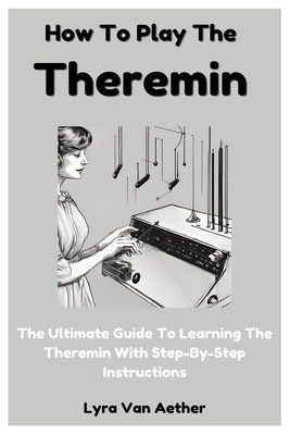 How To Play The Theremin: The Ultimate Guide To Learning The Theremin With Step-By-Step Instructions - Lyra Van Aether