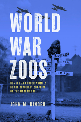 World War Zoos: Humans and Other Animals in the Deadliest Conflict of the Modern Age - John M. Kinder
