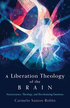Coperta cărții 'A Liberation Theology of the Brain: Neuroscience, Theology, and Decolonizing Emotions - Carmelo Santos-rolón'