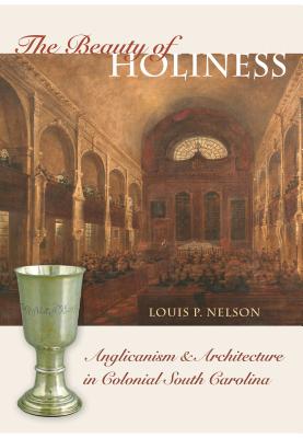 The Beauty of Holiness: Anglicanism and Architecture in Colonial South Carolina - Louis P. Nelson
