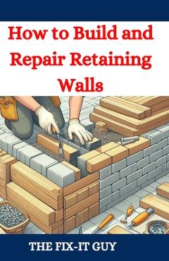 Coperta cărții 'How to Build and Repair Retaining Walls: DIY Guide to Landscaping, Erosion Control, and Garden Design with Step-by-Step'