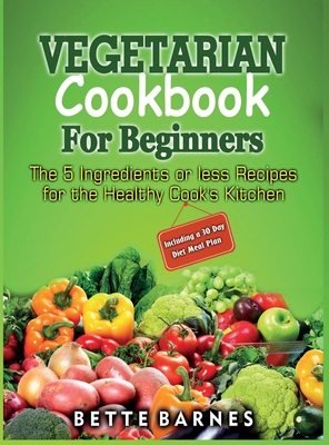 Vegetarian Cookbook For Beginners: The 5 Ingridents Or Less Recipes For The Healthy Cook's Kitchen Including A 30 Day Diet Meal Plan - Bette Barnes