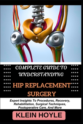 Coperta cărții 'Complete Guide to Understanding Hip Replacement Surgery: Expert Insights To Procedures, Recovery, Rehabilitation,'