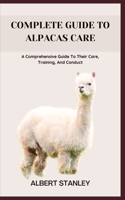 Complete Guide to Alpacas Care: A Comprehensive Guide To Their Care, Training, And Conduct - Albert Stanley
