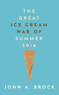 The Great Ice Cream War of Summer 2016 - John A. Brock