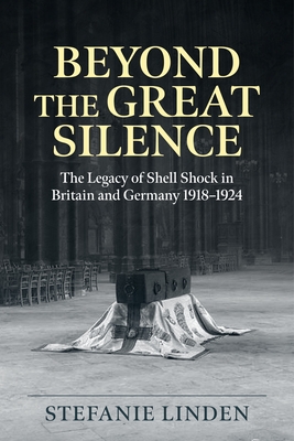 Beyond the Great Silence: The Legacy of Shell Shock in Britain and Germany 1918-1924 - Stefanie C. Linden