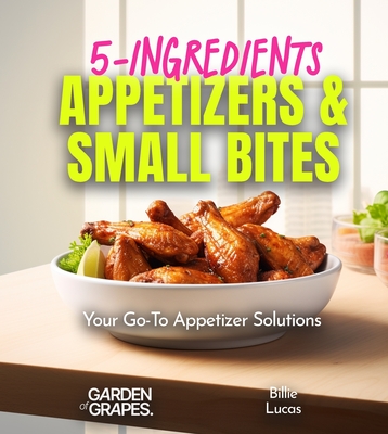 5-Ingredients Appetizers and Small Bites Cookbook: 100+ Fast Party Snacks, Your Go-To Appetizer Solutions, Pictures Included - Billie Lucas