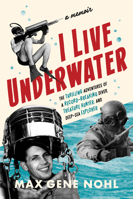 I Live Underwater: The Thrilling Adventures of a Record-Breaking Diver, Treasure Hunter, and Deep-Sea Explorer - Max Nohl