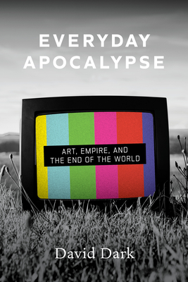 Everyday Apocalypse: Art, Empire, and the End of the World - David Dark