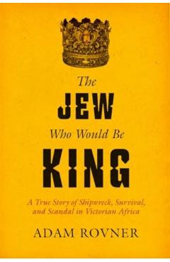 The Jew Who Would Be King: A True Story of Shipwreck, Survival, and Scandal in Victorian Africa - Adam Laurence Rovner